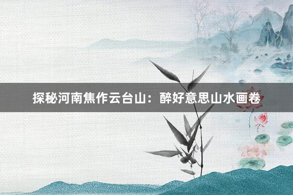 探秘河南焦作云台山：醉好意思山水画卷