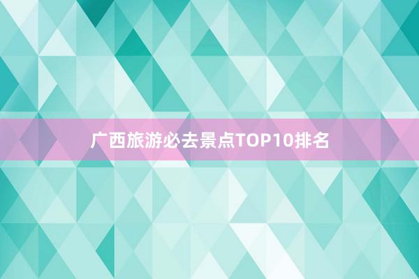 广西旅游必去景点TOP10排名